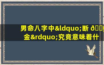 男命八字中“断 🐧 金”究竟意味着什 🐧 么